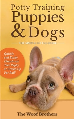 Potty Training Puppies & Dogs - The Simple Little Guide: Quickly and Easily Housebreak Your Puppy or Grown up Fur Ball by Brothers, The Woof