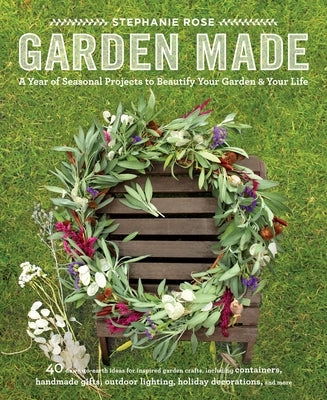 Garden Made: A Year of Seasonal Projects to Beautify Your Garden and Your Life by Rose, Stephanie