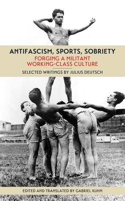 Antifascism, Sports, Sobriety: Forging a Militant Working-Class Culture by Deutsch, Julius