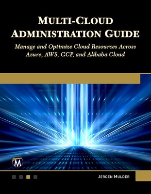 Multi-Cloud Administration Guide: Manage and Optimize Cloud Resources Across Azure, Aws, Gcp, and Alibaba Cloud by Mulder, Jeroen