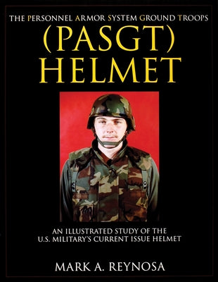 The Personnel Armor System Ground Troops (Pasgt) Helmet: An Illustrated Study of the U.S. Military's Current Issue Helmet by Reynosa, Mark A.