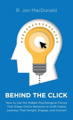 Behind The Click: How to Use the Hidden Psychological Forces That Shape Online Behavior to Craft Digital Journeys That Delight, Engage, by MacDonald, R. Jon