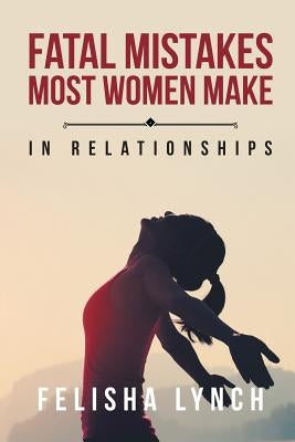 Fatal Mistakes Most Women Make: In Relationships by Lynch, Felisha