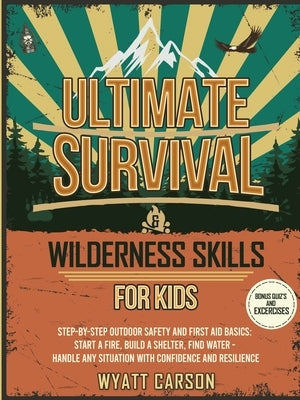 Ultimate Survival & Wilderness Skills for Kids: Step-by-Step Outdoor Safety and First Aid Basics: Start a fire, Build A Shelter, Find Water - Handle a by Carson, Wyatt