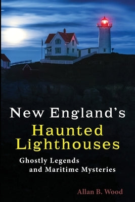 New England's Haunted Lighthouses: Ghostly Legends and Maritime Mysteries by Wood, Allan B.