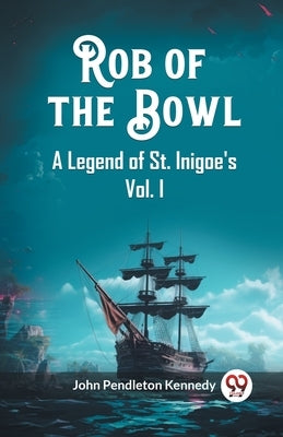 Rob of the Bowl A Legend of St. Inigoe's Vol. I by Kennedy, John Pendleton
