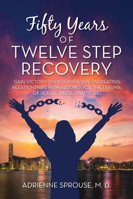 Fifty Years of Twelve Step Recovery: Gain victory over compulsive overeating, relationships with alcoholics, the trauma of sexual abuse, and more by Sprouse M. D., Adrienne