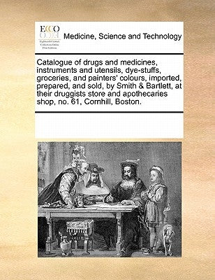 Catalogue of Drugs and Medicines, Instruments and Utensils, Dye-Stuffs, Groceries, and Painters' Colours, Imported, Prepared, and Sold, by Smith & Bar by Multiple Contributors