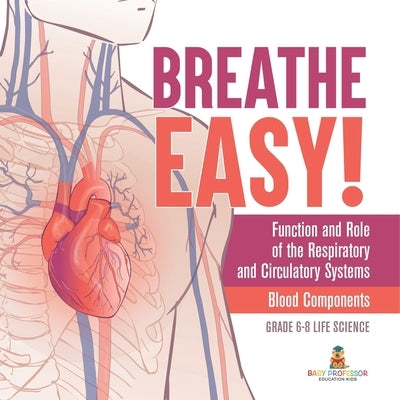 Breathe Easy! Function and Role of the Respiratory and Circulatory Systems Blood Components Grade 6-8 Life Science by Baby Professor