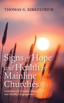 Signs of Hope and Health in Mainline Churches: Guidelines for Creating Hopeful and Healthy Congregations by Kirkpatrick, Thomas G.