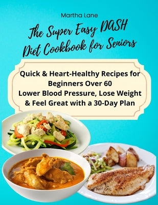 The Super Easy DASH Diet Cookbook for Seniors: Quick & Heart-Healthy Recipes for Beginners Over 60 Lower Blood Pressure, Lose Weight & Feel Great with by Martha Lane