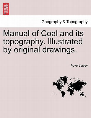 Manual of Coal and Its Topography. Illustrated by Original Drawings. by Lesley, Peter