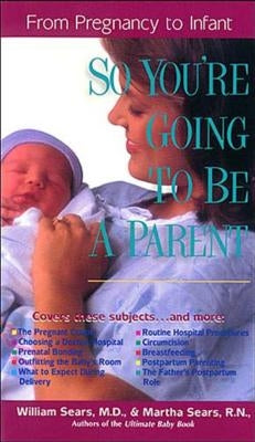 So You're Going to Be a Parent: From Pregnancy to Infant by Sears, William M. D.
