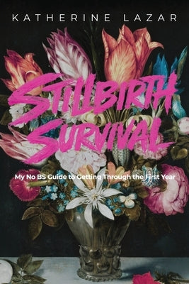 Stillbirth Survival: My No BS Guide to Getting Through the First Year by Lazar, Katherine
