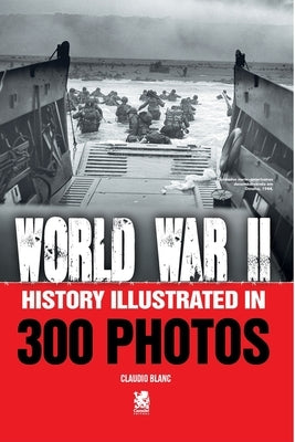 World War II: History Illustrated in 300 Photos by Blanc, Claudio