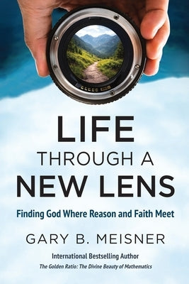 Life Through a New Lens: Finding God Where Reason and Faith Meet by Meisner, Gary B.