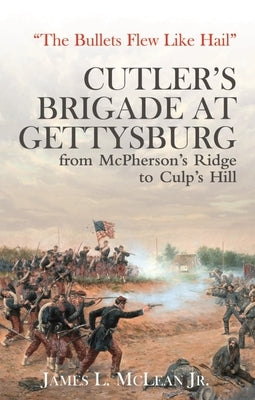 "The Bullets Flew Like Hail": Cutler's Brigade at Gettysburg, from McPherson's Ridge to Culp's Hill by McLean, James L.