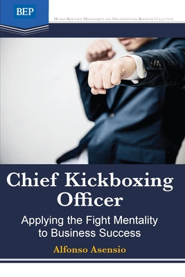 Chief Kickboxing Officer: Applying the Fight Mentality to Business Success by Asensio, Alfonso