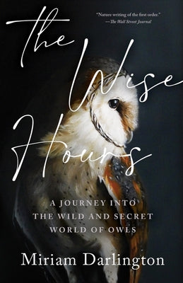 The Wise Hours: A Journey Into the Wild and Secret World of Owls by Darlington, Miriam