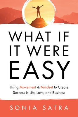 What If It Were Easy: Using Movement & Mindset to Create Success in Life, Love, and Business by Satra, Sonia