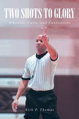 Two Shots to Glory: Whistles, Calls, and Confessions by Thomas, Kirk P.