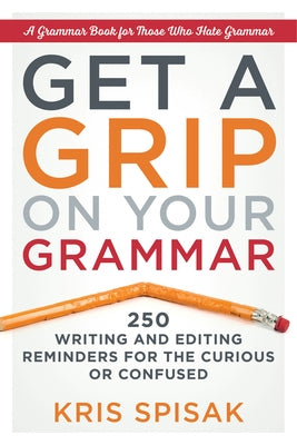 Get a Grip on Your Grammar: 250 Writing and Editing Reminders for the Curious or Confused by Spisak, Kris