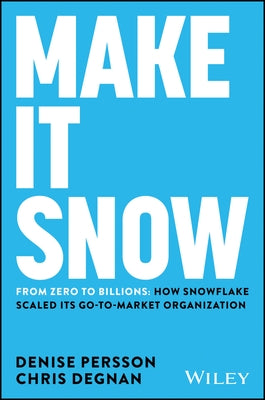 Make It Snow: From Zero to Billions: How Snowflake Scaled Its Go-To-Market Organization by Persson, Denise