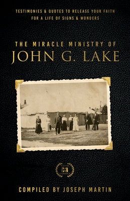 The Miracle Ministry of John G. Lake: Testimonies and Quotes to Release Your Faith for a Life of Signs and Wonders by Martin, Joseph