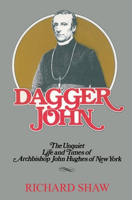 Dagger John: The Unquiet Life and Times of Archbishop John Hughes of New York by Shaw, Richard