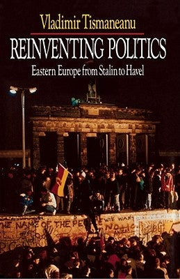 Reinventing Politics: Eastern Europe from Stalin to Havel by Tismaneanu, Vladimir