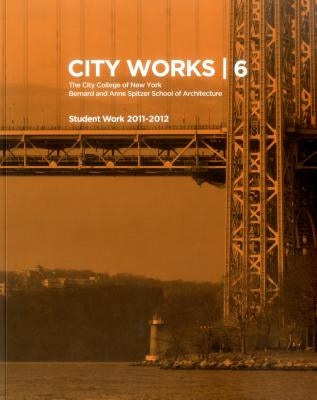 City Works 6: Student Work 2011-2012, the City College of New York, Bernard and Anne Spitzer School of Architecture by Ranalli, George