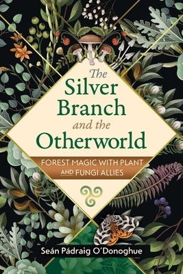 The Silver Branch and the Otherworld: Forest Magic with Plant and Fungi Allies by O'Donoghue, SeÃ¡n PÃ¡draig