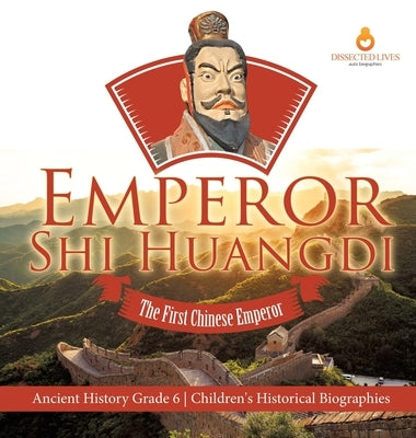 Emperor Shi Huangdi: The First Chinese Emperor Ancient History Grade 6 Children's Historical Biographies by Dissected Lives