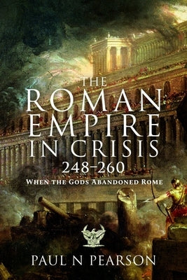 The Roman Empire in Crisis, 248-260: When the Gods Abandoned Rome by Pearson, Paul N.
