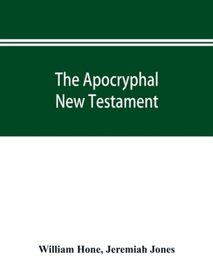 The Apocryphal New Testament, being all the gospels, epistles, and other pieces now extant; attributed in the first four centuries to Jesus Christ, Hi by Hone, William