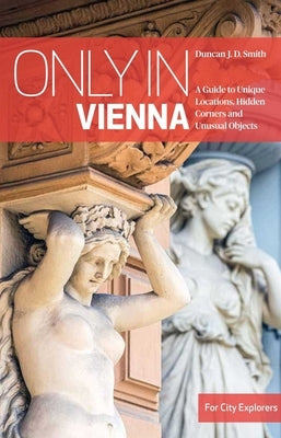 Only in Vienna: A Guide to Unique Locations, Hidden Corners and Unusual Objects by Smith, Duncan J. D.
