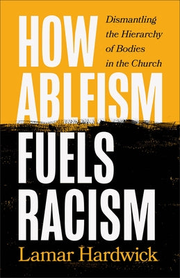 How Ableism Fuels Racism: Dismantling the Hierarchy of Bodies in the Church by Hardwick, Lamar