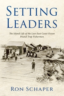 Setting Leaders: The Island Life of the Last East Coast Ocean Pound Trap Fishermen by Schaper, Ron