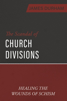The Scandal of Church Divisions: Healing the Wounds of Schism by Durham, James