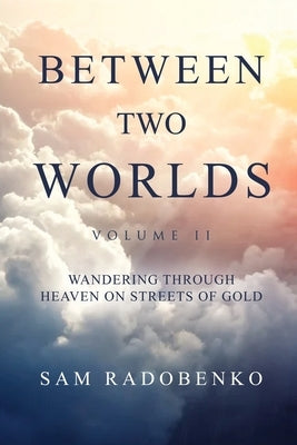 Between Two Worlds, Volume II: Wandering Through Heaven on Streets of Gold by Radobenko, Sam