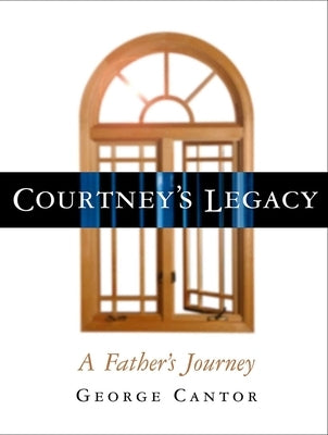 Courtney's Legacy: A Father's Journey by Cantor, George