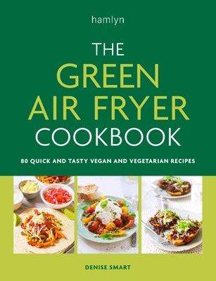 The Green Air Fryer Cookbook: 80 Quick and Tasty Vegan and Vegetarian Recipes by Smart, Denise