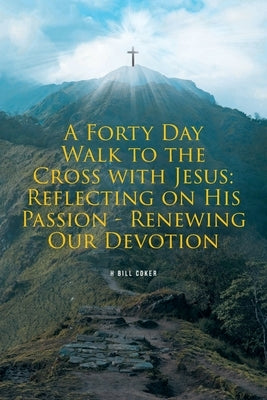 A Forty Day Walk to the Cross with Jesus: Reflecting on His Passion - Renewing Our Devotion by Coker, H. Bill