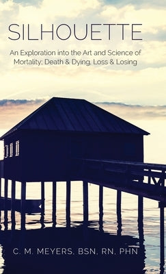 Silhouette: An Exploration into the Art and Science of Mortality; Death and Dying, Loss and Losing by Meyers, Bsn Phn C. M.