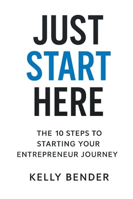Just Start Here: The 10 Steps to Starting Your Entrepreneur Journey by Bender, Kelly