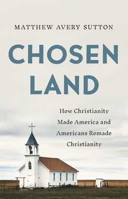 Chosen Land: How Christianity Made America and Americans Remade Christianity by Sutton, Matthew Avery