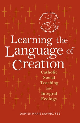 Learning the Language of Creation: Catholic Social Teaching and Integral Ecology by Savino, Damien Marie