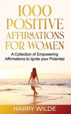 1000 Positive Affirmations for Women A Collection of Empowering affirmations to Ignite your Potential by Wilde, Harry
