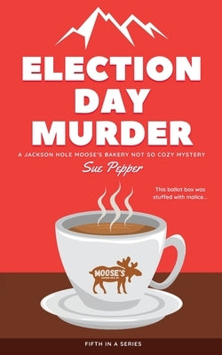 Election Day Murder: A Jackson Hole Moose's Bakery Not So Cozy Mystery by Pepper, Sue