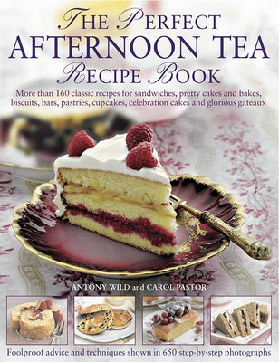 The Perfect Afternoon Tea Recipe Book: More Than 160 Classic Recipes for Sandwiches, Pretty Cakes and Bakes, Biscuits, Bars, Pastries, Cupcakes, Celeb by Wild, Antony